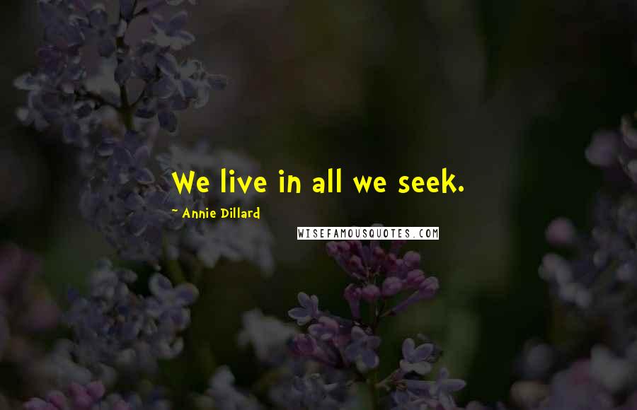 Annie Dillard Quotes: We live in all we seek.