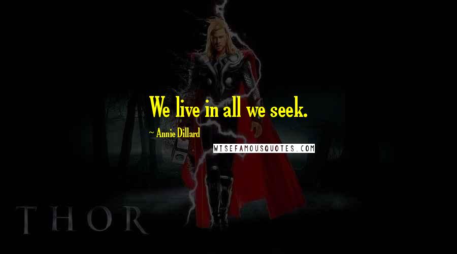 Annie Dillard Quotes: We live in all we seek.