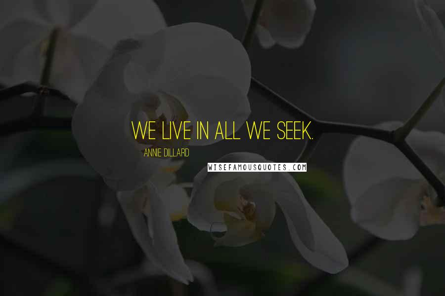 Annie Dillard Quotes: We live in all we seek.