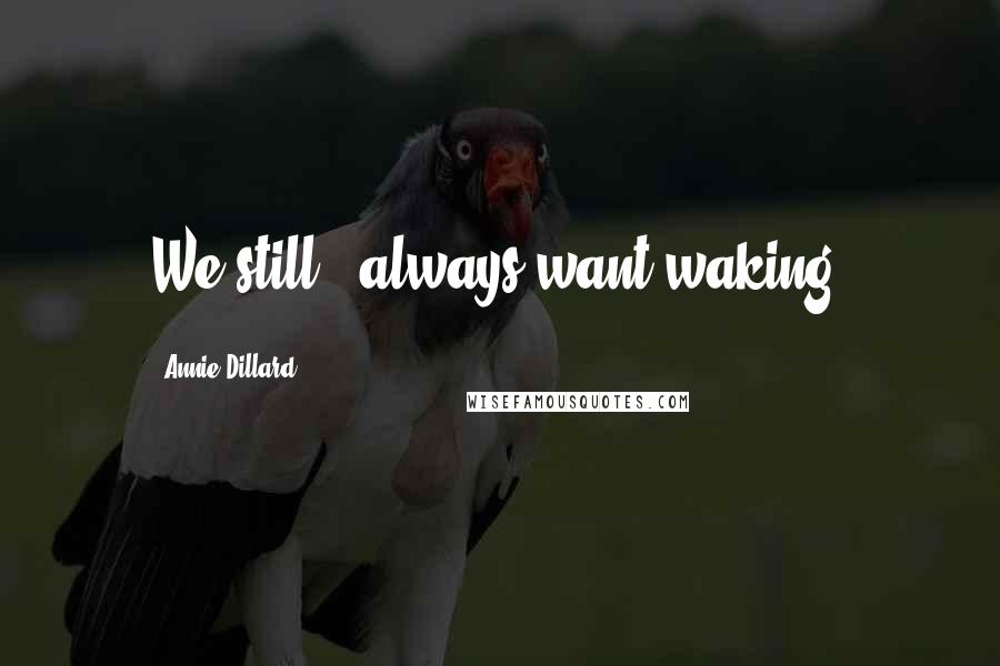 Annie Dillard Quotes: We still & always want waking.