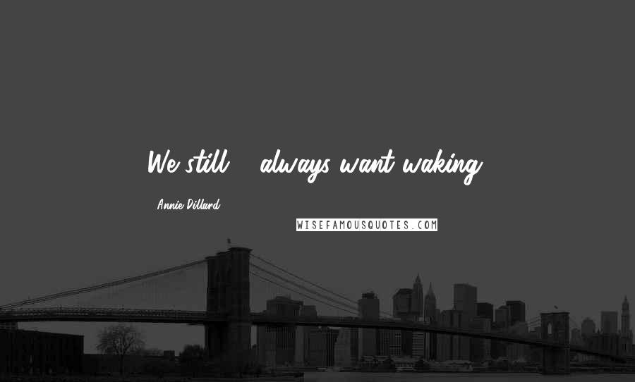 Annie Dillard Quotes: We still & always want waking.
