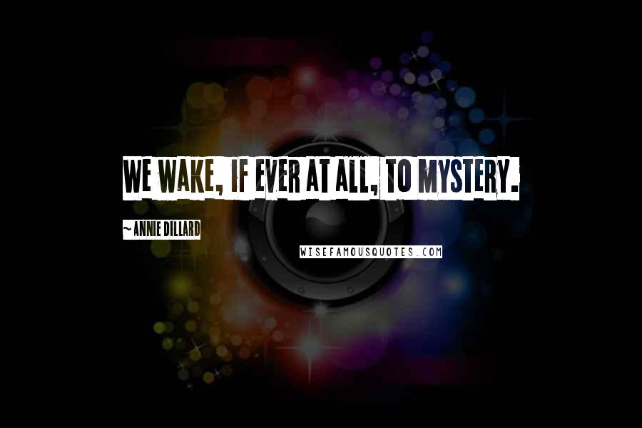 Annie Dillard Quotes: We wake, if ever at all, to mystery.