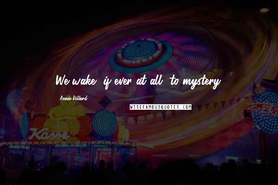 Annie Dillard Quotes: We wake, if ever at all, to mystery.