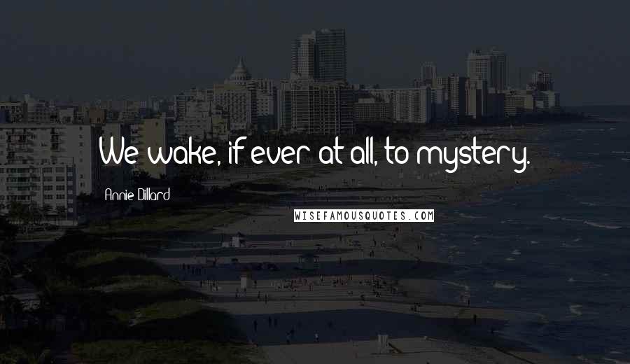 Annie Dillard Quotes: We wake, if ever at all, to mystery.