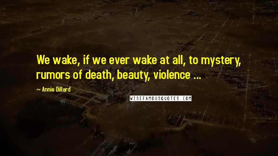 Annie Dillard Quotes: We wake, if we ever wake at all, to mystery, rumors of death, beauty, violence ...