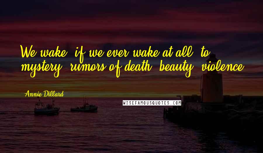 Annie Dillard Quotes: We wake, if we ever wake at all, to mystery, rumors of death, beauty, violence ...