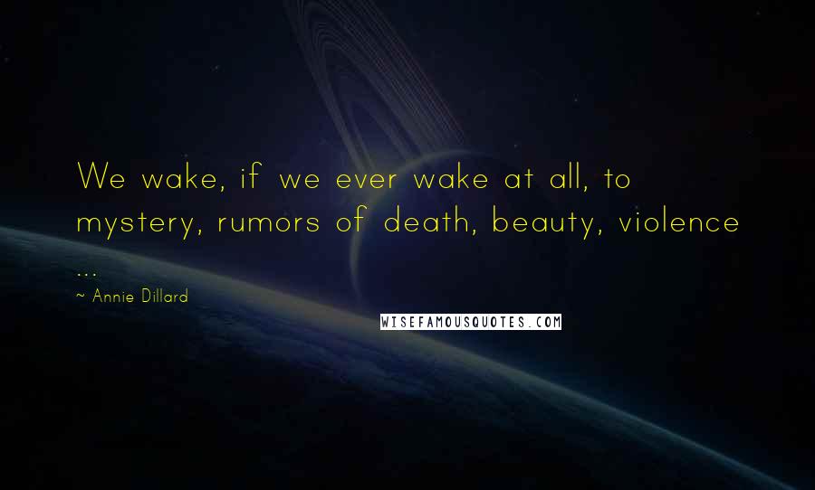 Annie Dillard Quotes: We wake, if we ever wake at all, to mystery, rumors of death, beauty, violence ...