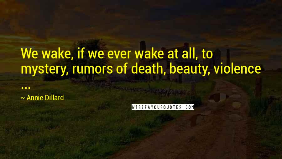 Annie Dillard Quotes: We wake, if we ever wake at all, to mystery, rumors of death, beauty, violence ...