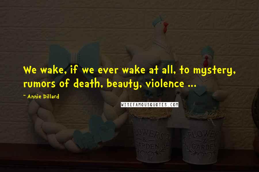 Annie Dillard Quotes: We wake, if we ever wake at all, to mystery, rumors of death, beauty, violence ...