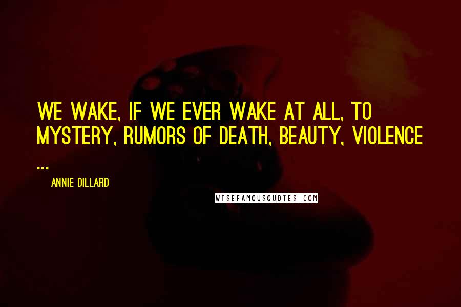 Annie Dillard Quotes: We wake, if we ever wake at all, to mystery, rumors of death, beauty, violence ...