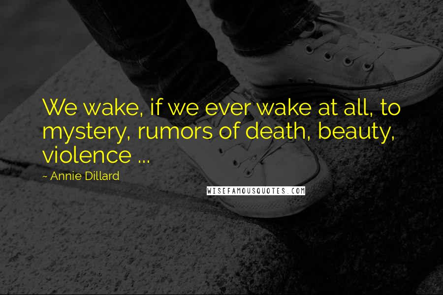 Annie Dillard Quotes: We wake, if we ever wake at all, to mystery, rumors of death, beauty, violence ...