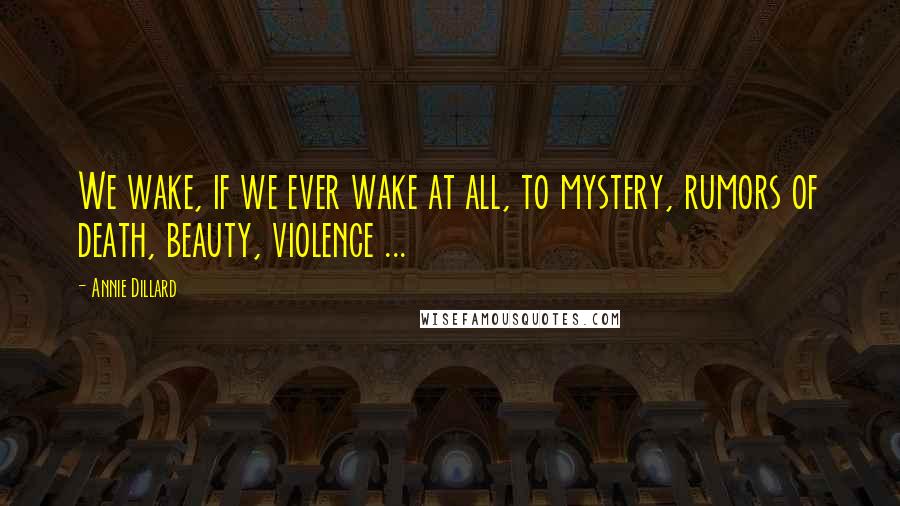 Annie Dillard Quotes: We wake, if we ever wake at all, to mystery, rumors of death, beauty, violence ...