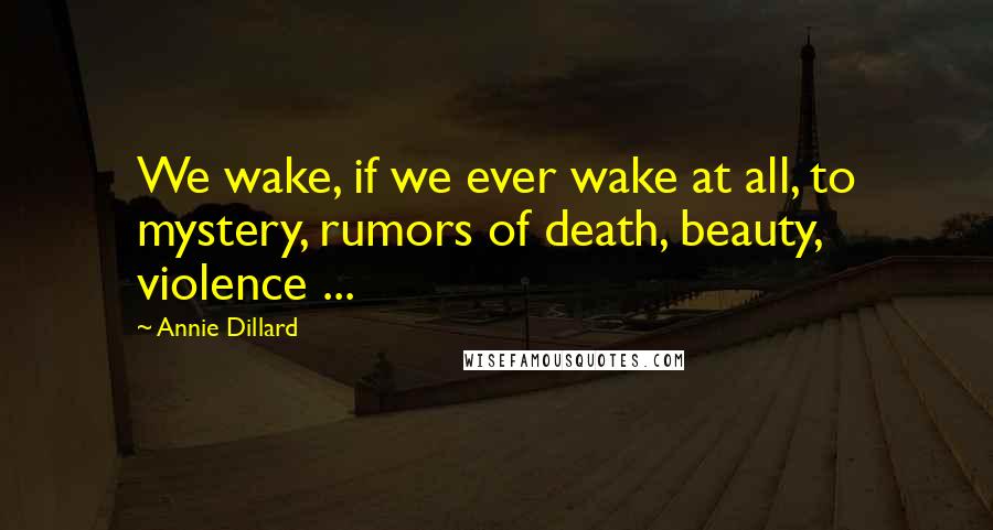 Annie Dillard Quotes: We wake, if we ever wake at all, to mystery, rumors of death, beauty, violence ...