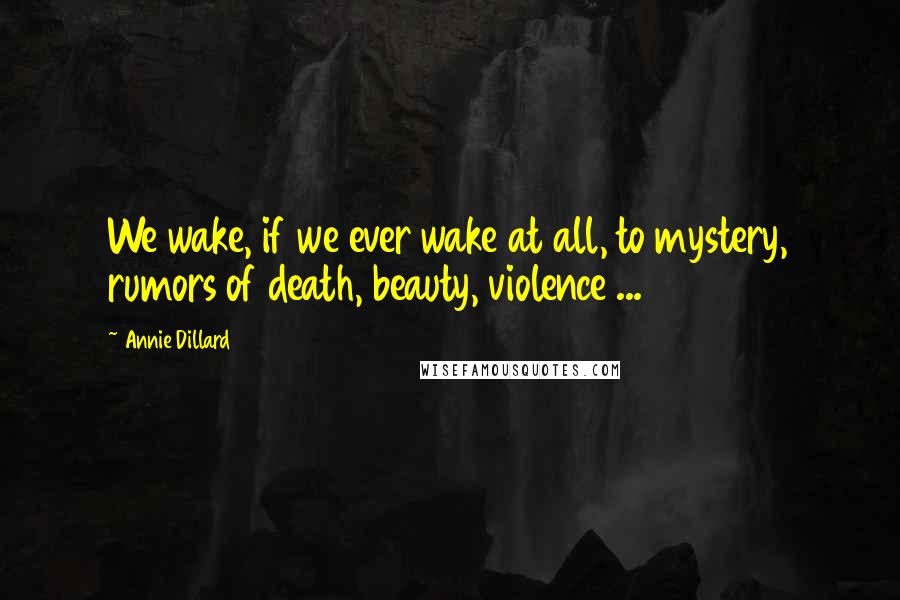 Annie Dillard Quotes: We wake, if we ever wake at all, to mystery, rumors of death, beauty, violence ...