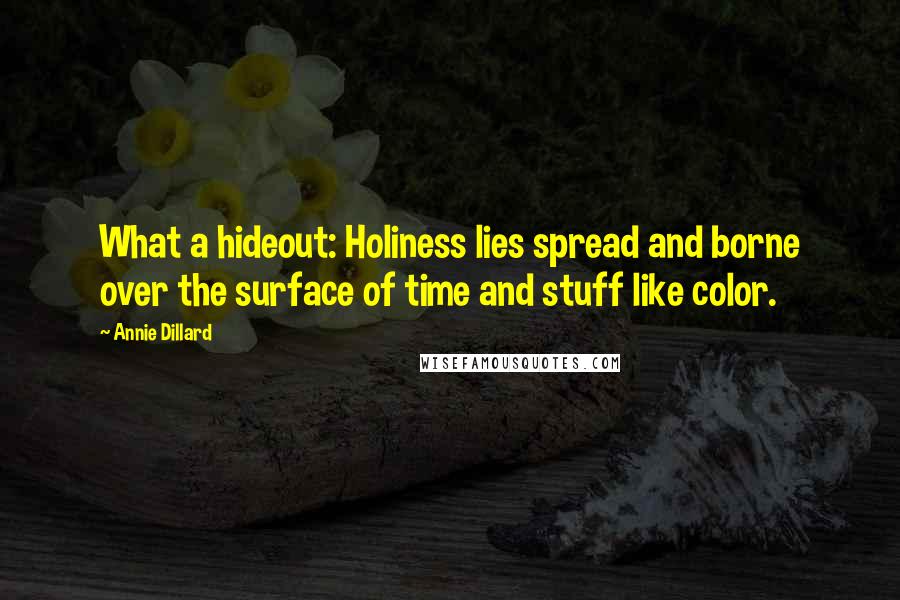 Annie Dillard Quotes: What a hideout: Holiness lies spread and borne over the surface of time and stuff like color.