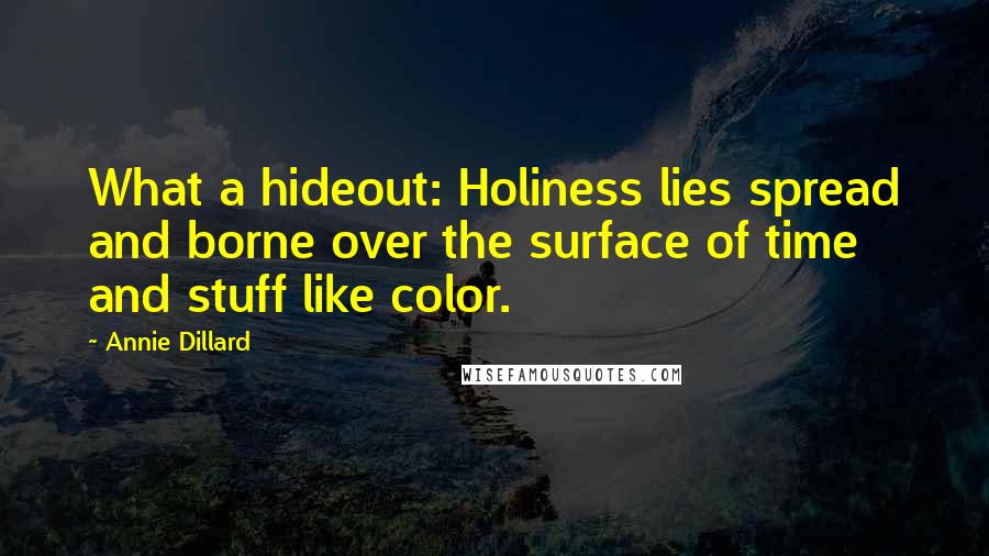 Annie Dillard Quotes: What a hideout: Holiness lies spread and borne over the surface of time and stuff like color.