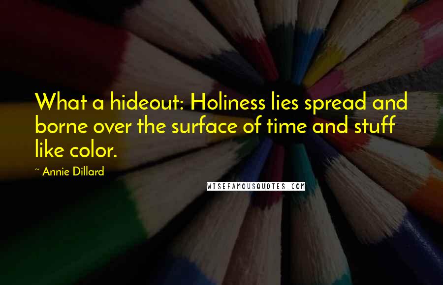 Annie Dillard Quotes: What a hideout: Holiness lies spread and borne over the surface of time and stuff like color.