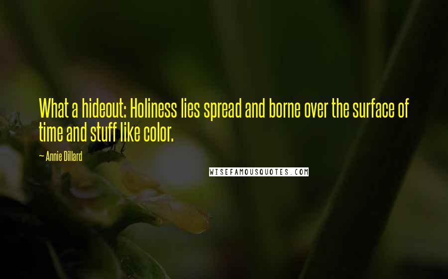 Annie Dillard Quotes: What a hideout: Holiness lies spread and borne over the surface of time and stuff like color.