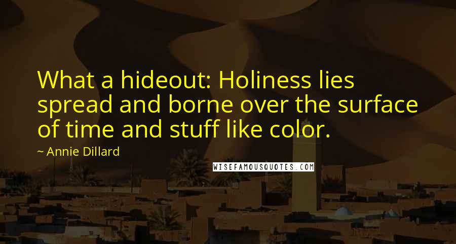 Annie Dillard Quotes: What a hideout: Holiness lies spread and borne over the surface of time and stuff like color.