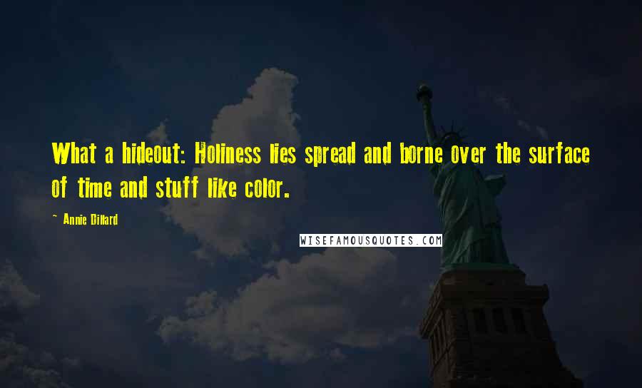 Annie Dillard Quotes: What a hideout: Holiness lies spread and borne over the surface of time and stuff like color.