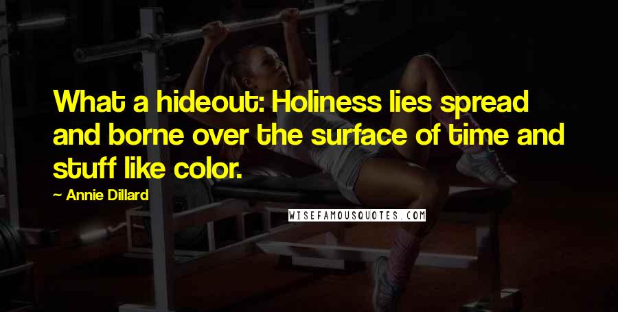 Annie Dillard Quotes: What a hideout: Holiness lies spread and borne over the surface of time and stuff like color.