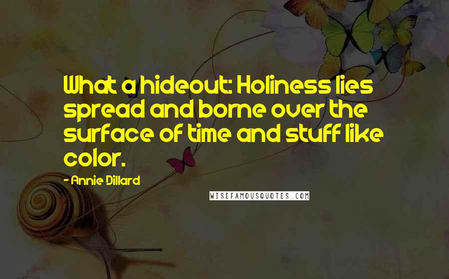 Annie Dillard Quotes: What a hideout: Holiness lies spread and borne over the surface of time and stuff like color.