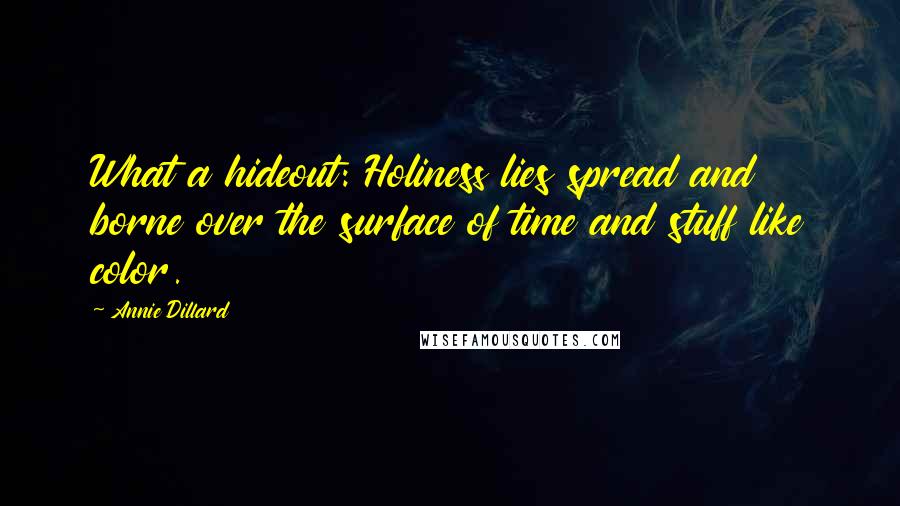 Annie Dillard Quotes: What a hideout: Holiness lies spread and borne over the surface of time and stuff like color.