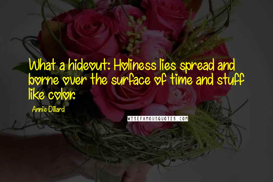 Annie Dillard Quotes: What a hideout: Holiness lies spread and borne over the surface of time and stuff like color.