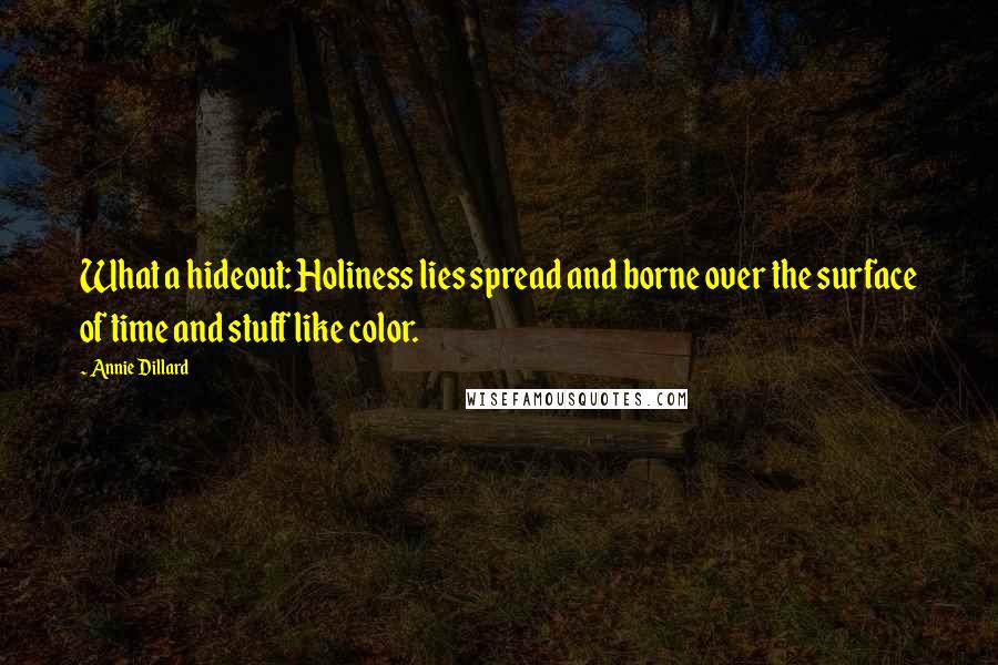 Annie Dillard Quotes: What a hideout: Holiness lies spread and borne over the surface of time and stuff like color.