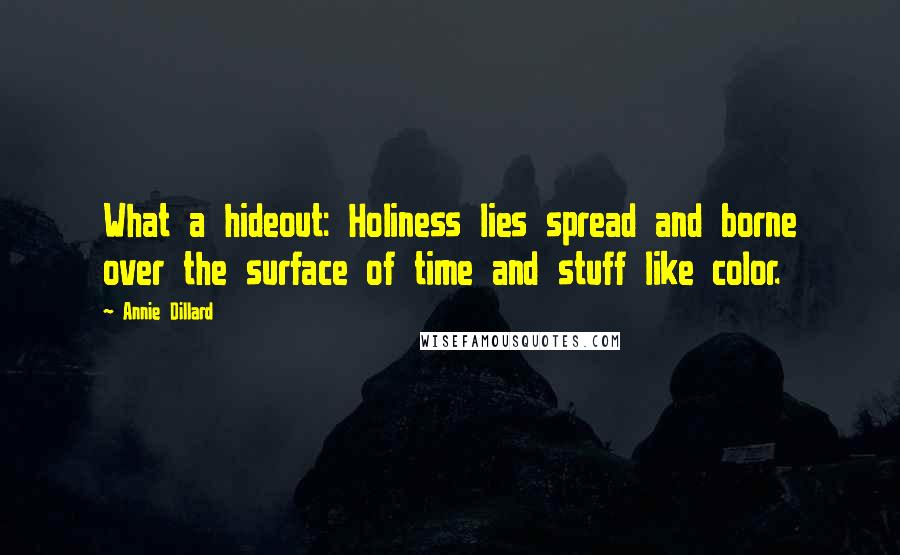 Annie Dillard Quotes: What a hideout: Holiness lies spread and borne over the surface of time and stuff like color.