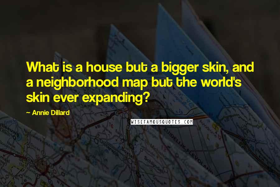 Annie Dillard Quotes: What is a house but a bigger skin, and a neighborhood map but the world's skin ever expanding?