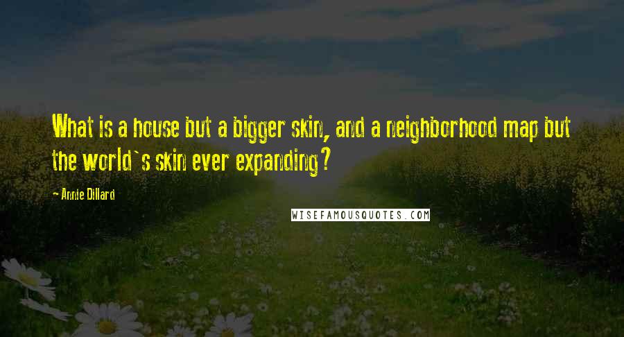 Annie Dillard Quotes: What is a house but a bigger skin, and a neighborhood map but the world's skin ever expanding?