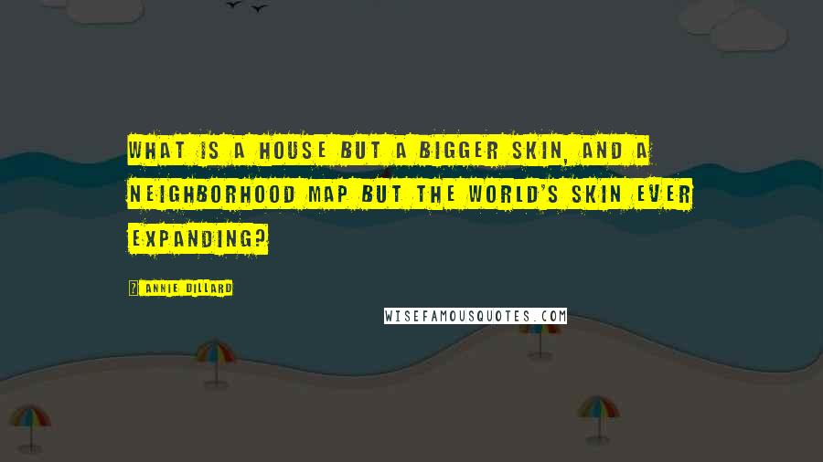 Annie Dillard Quotes: What is a house but a bigger skin, and a neighborhood map but the world's skin ever expanding?