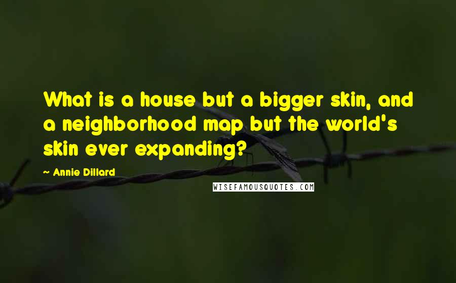 Annie Dillard Quotes: What is a house but a bigger skin, and a neighborhood map but the world's skin ever expanding?