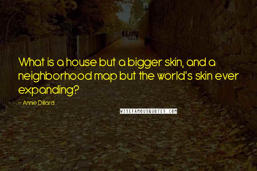 Annie Dillard Quotes: What is a house but a bigger skin, and a neighborhood map but the world's skin ever expanding?