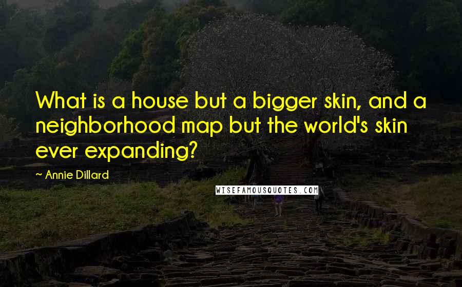 Annie Dillard Quotes: What is a house but a bigger skin, and a neighborhood map but the world's skin ever expanding?