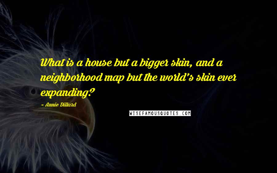 Annie Dillard Quotes: What is a house but a bigger skin, and a neighborhood map but the world's skin ever expanding?