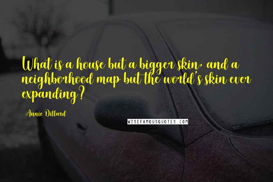 Annie Dillard Quotes: What is a house but a bigger skin, and a neighborhood map but the world's skin ever expanding?