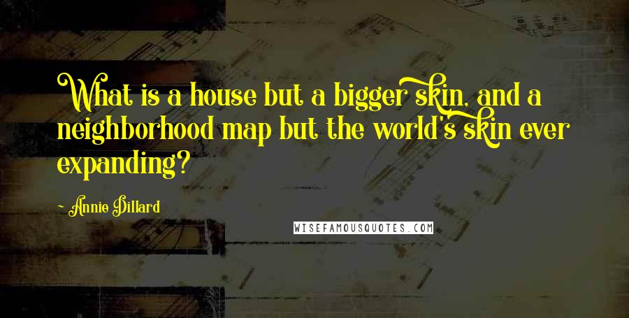 Annie Dillard Quotes: What is a house but a bigger skin, and a neighborhood map but the world's skin ever expanding?