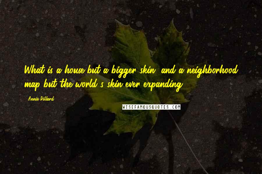 Annie Dillard Quotes: What is a house but a bigger skin, and a neighborhood map but the world's skin ever expanding?