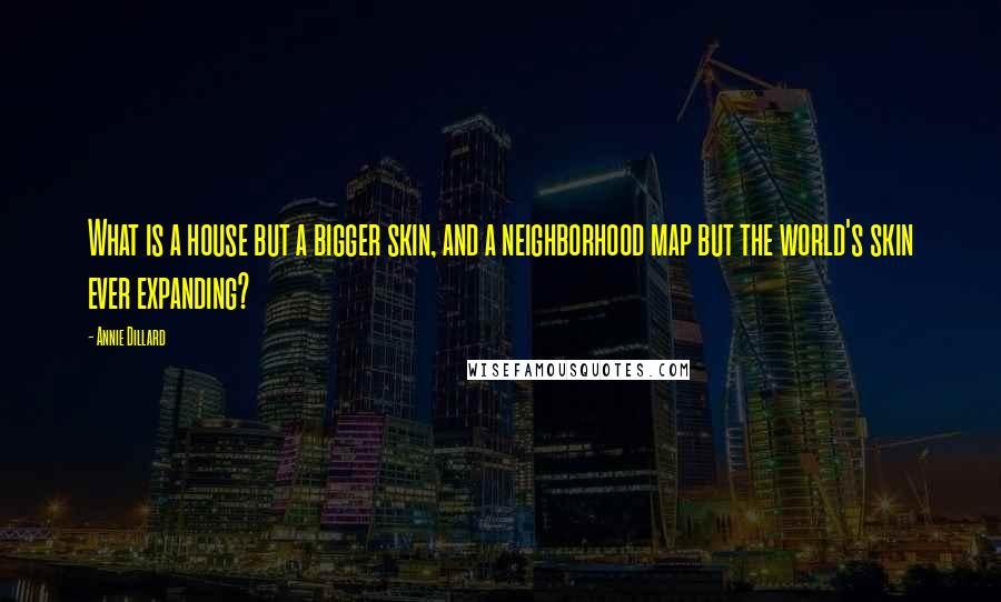 Annie Dillard Quotes: What is a house but a bigger skin, and a neighborhood map but the world's skin ever expanding?