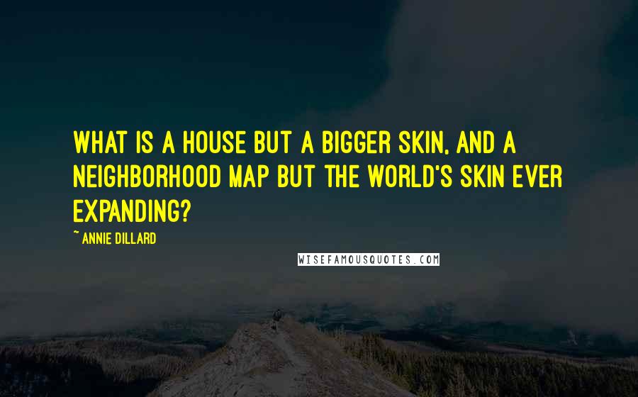 Annie Dillard Quotes: What is a house but a bigger skin, and a neighborhood map but the world's skin ever expanding?