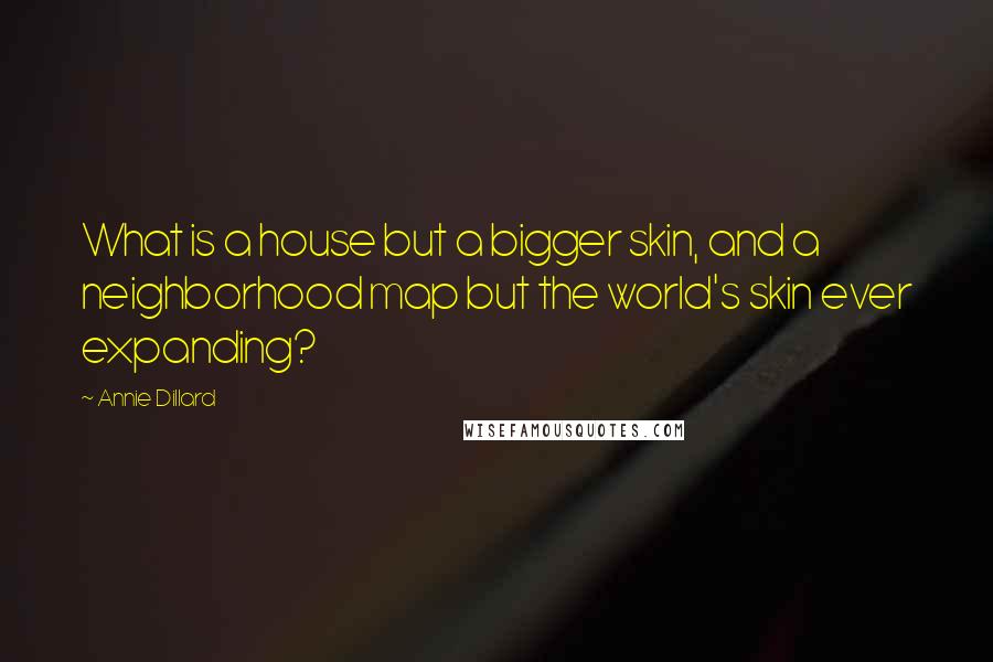 Annie Dillard Quotes: What is a house but a bigger skin, and a neighborhood map but the world's skin ever expanding?