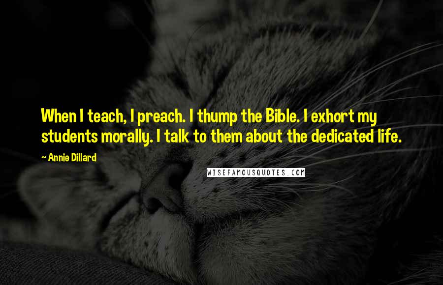 Annie Dillard Quotes: When I teach, I preach. I thump the Bible. I exhort my students morally. I talk to them about the dedicated life.