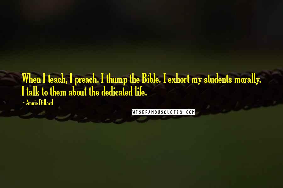 Annie Dillard Quotes: When I teach, I preach. I thump the Bible. I exhort my students morally. I talk to them about the dedicated life.