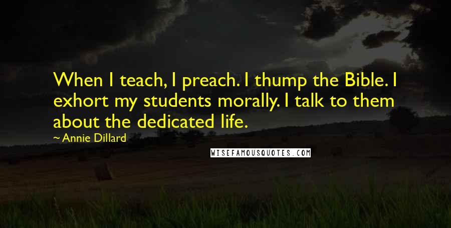 Annie Dillard Quotes: When I teach, I preach. I thump the Bible. I exhort my students morally. I talk to them about the dedicated life.