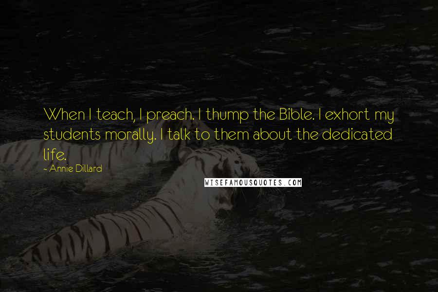 Annie Dillard Quotes: When I teach, I preach. I thump the Bible. I exhort my students morally. I talk to them about the dedicated life.