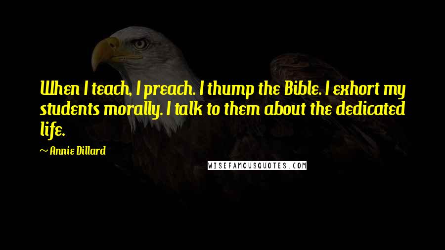 Annie Dillard Quotes: When I teach, I preach. I thump the Bible. I exhort my students morally. I talk to them about the dedicated life.