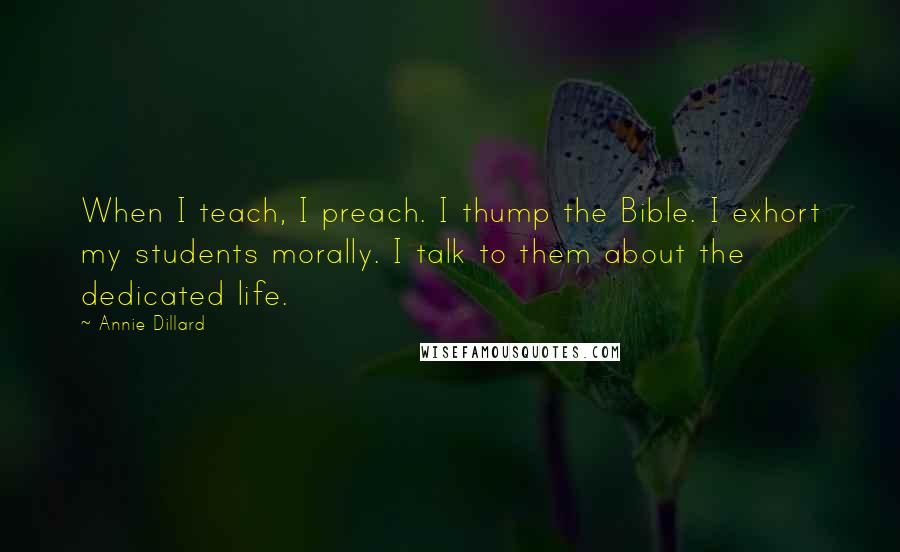 Annie Dillard Quotes: When I teach, I preach. I thump the Bible. I exhort my students morally. I talk to them about the dedicated life.