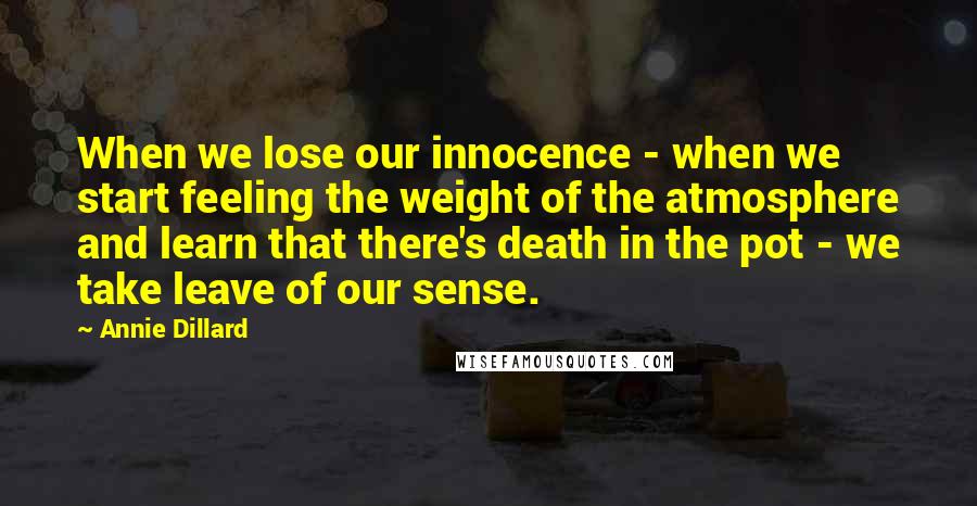 Annie Dillard Quotes: When we lose our innocence - when we start feeling the weight of the atmosphere and learn that there's death in the pot - we take leave of our sense.